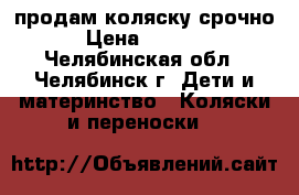 продам коляску срочно › Цена ­ 3 000 - Челябинская обл., Челябинск г. Дети и материнство » Коляски и переноски   
